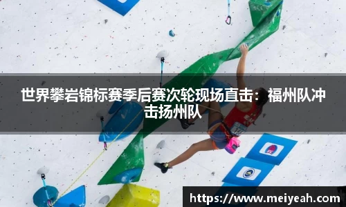 世界攀岩锦标赛季后赛次轮现场直击：福州队冲击扬州队