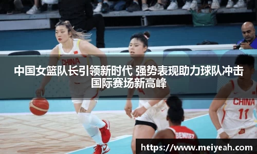 中国女篮队长引领新时代 强势表现助力球队冲击国际赛场新高峰