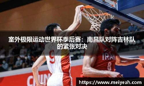 室外极限运动世界杯季后赛：南昌队对阵吉林队的紧张对决