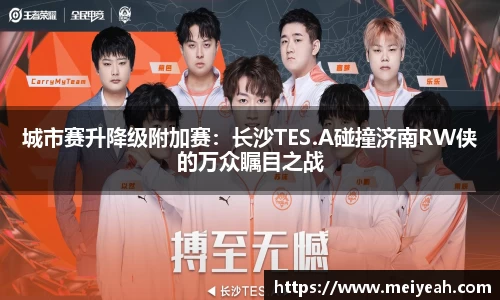 城市赛升降级附加赛：长沙TES.A碰撞济南RW侠的万众瞩目之战
