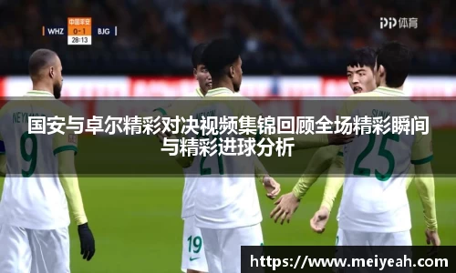 国安与卓尔精彩对决视频集锦回顾全场精彩瞬间与精彩进球分析