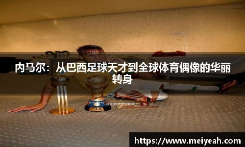 内马尔：从巴西足球天才到全球体育偶像的华丽转身