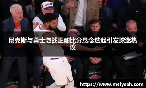 尼克斯与勇士激战正酣比分悬念迭起引发球迷热议